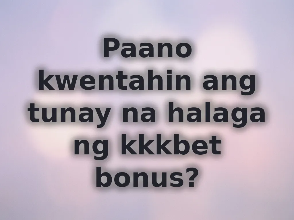 Paano kwentahin ang tunay na halaga ng kkkbet bonus?